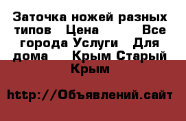 Заточка ножей разных типов › Цена ­ 200 - Все города Услуги » Для дома   . Крым,Старый Крым